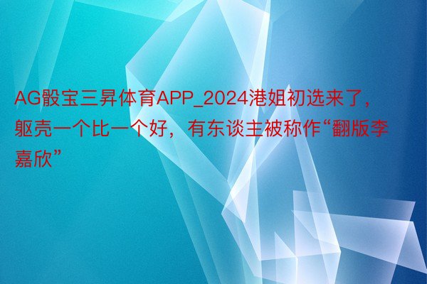 AG骰宝三昇体育APP_2024港姐初选来了，躯壳一个比一个好，有东谈主被称作“翻版李嘉欣”