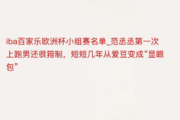 iba百家乐欧洲杯小组赛名单_范丞丞第一次上跑男还很箝制，短短几年从爱豆变成“显眼包”