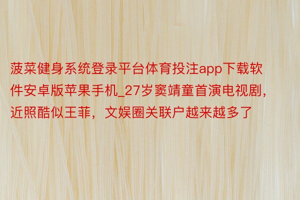 菠菜健身系统登录平台体育投注app下载软件安卓版苹果手机_27岁窦靖童首演电视剧，近照酷似王菲，文娱圈关联户越来越多了