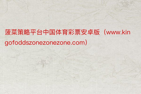 菠菜策略平台中国体育彩票安卓版（www.kingofoddszonezonezone.com）