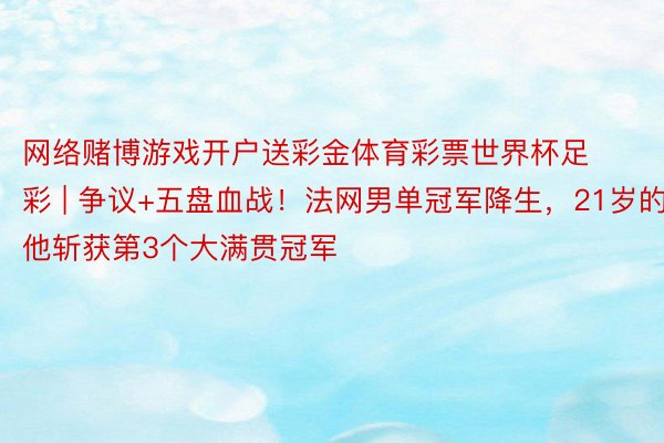 网络赌博游戏开户送彩金体育彩票世界杯足彩 | 争议+五盘血战！法网男单冠军降生，21岁的他斩获第3个大满贯冠军