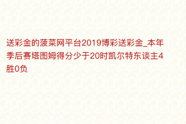 送彩金的菠菜网平台2019博彩送彩金_本年季后赛塔图姆得分少于20时凯尔特东谈主4胜0负