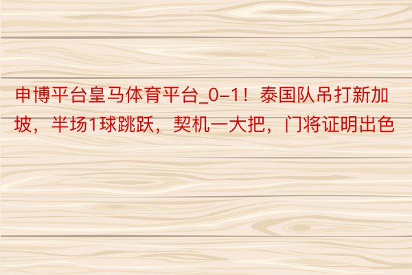 申博平台皇马体育平台_0-1！泰国队吊打新加坡，半场1球跳跃，契机一大把，门将证明出色