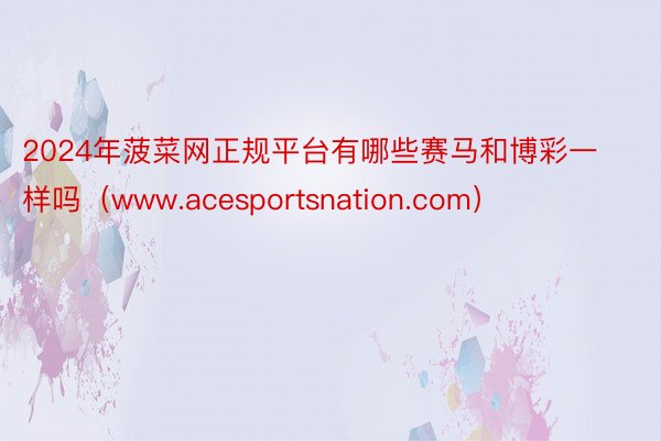 2024年菠菜网正规平台有哪些赛马和博彩一样吗（www.acesportsnation.com）