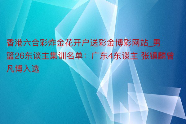 香港六合彩炸金花开户送彩金博彩网站_男篮26东谈主集训名单：广东4东谈主 张镇麟曾凡博入选