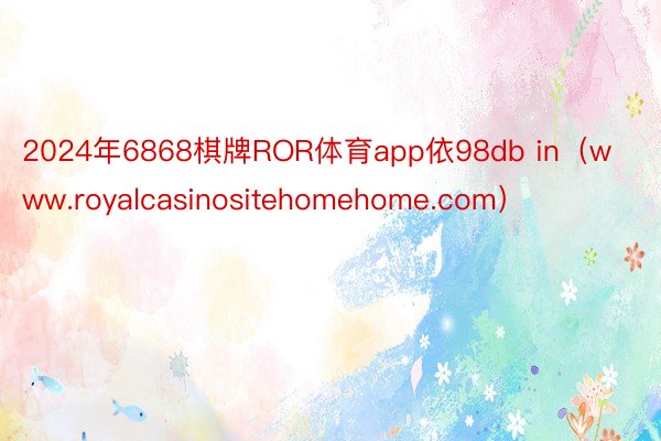 2024年6868棋牌ROR体育app依98db in（www.royalcasinositehomehome.com）