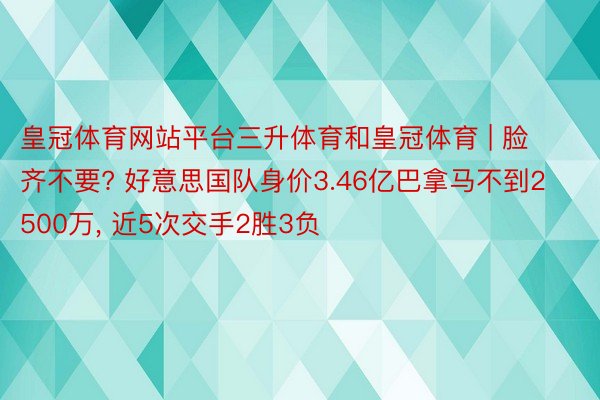 皇冠体育网站平台三升体育和皇冠体育 | 脸齐不要? 好意思国队身价3.46亿巴拿马不到2500万， 近5次交手2胜3负