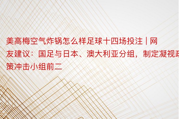 美高梅空气炸锅怎么样足球十四场投注 | 网友建议：国足与日本、澳大利亚分组，制定凝视政策冲击小组前二