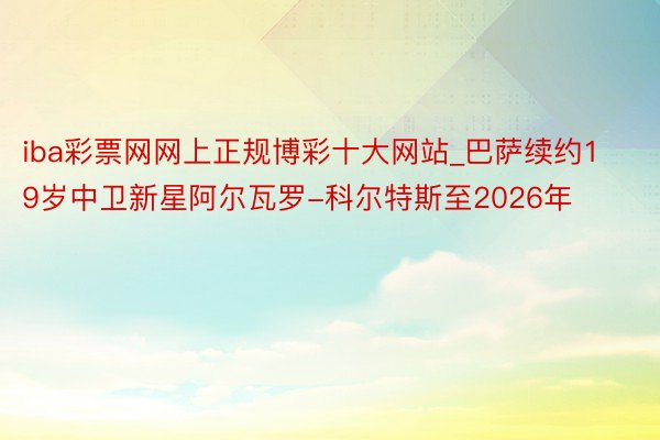 iba彩票网网上正规博彩十大网站_巴萨续约19岁中卫新星阿尔瓦罗-科尔特斯至2026年