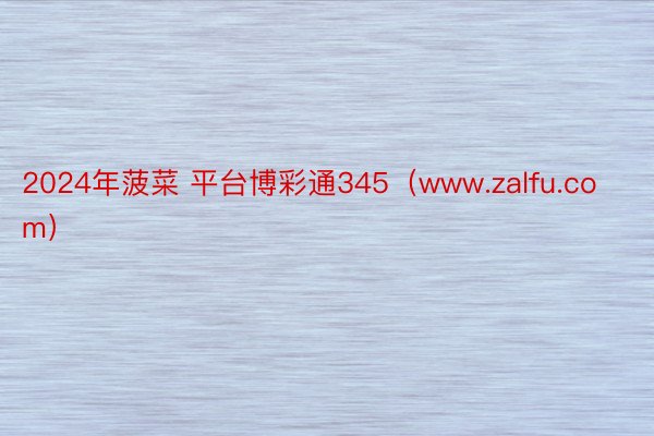 2024年菠菜 平台博彩通345（www.zalfu.com）