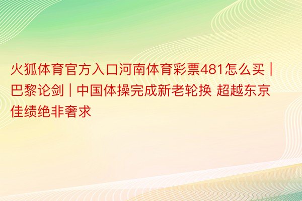 火狐体育官方入口河南体育彩票481怎么买 | 巴黎论剑 | 中国体操完成新老轮换 超越东京佳绩绝非奢求