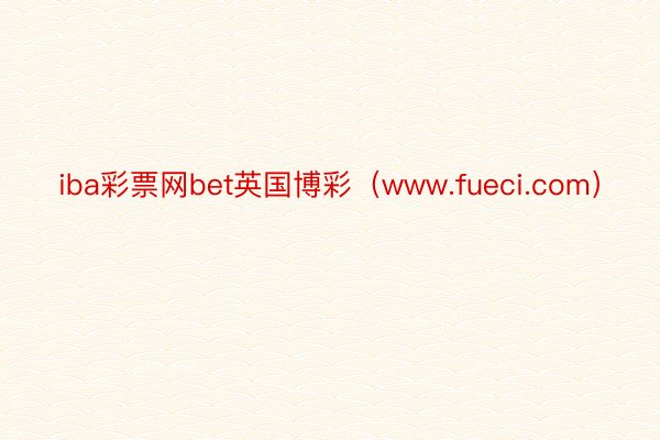 iba彩票网bet英国博彩（www.fueci.com）