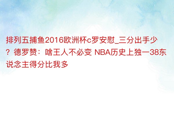 排列五捕鱼2016欧洲杯c罗安慰_三分出手少？德罗赞：啥王人不必变 NBA历史上独一38东说念主得分比我多