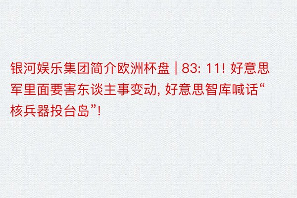 银河娱乐集团简介欧洲杯盘 | 83: 11! 好意思军里面要害东谈主事变动， 好意思智库喊话“核兵器投台岛”!