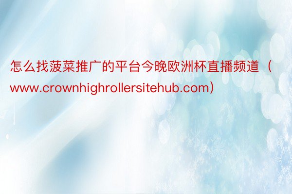 怎么找菠菜推广的平台今晚欧洲杯直播频道（www.crownhighrollersitehub.com）