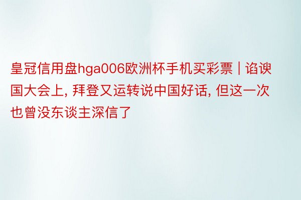 皇冠信用盘hga006欧洲杯手机买彩票 | 谄谀国大会上, 拜登又运转说中国好话, 但这一次也曾没东谈主深信了