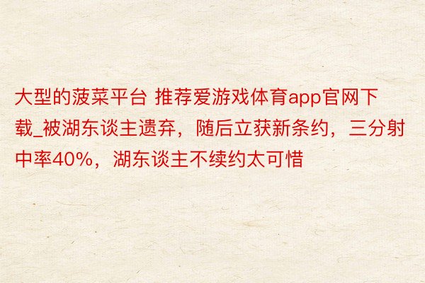 大型的菠菜平台 推荐爱游戏体育app官网下载_被湖东谈主遗弃，随后立获新条约，三分射中率40%，湖东谈主不续约太可惜