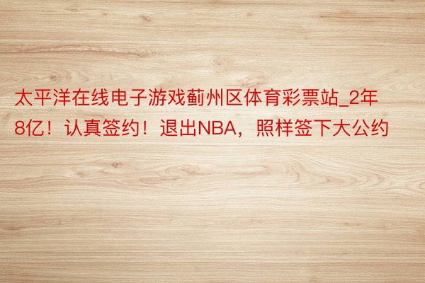 太平洋在线电子游戏蓟州区体育彩票站_2年8亿！认真签约！退出NBA，照样签下大公约