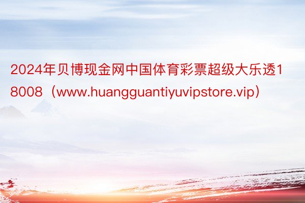 2024年贝博现金网中国体育彩票超级大乐透18008（www.huangguantiyuvipstore.vip）