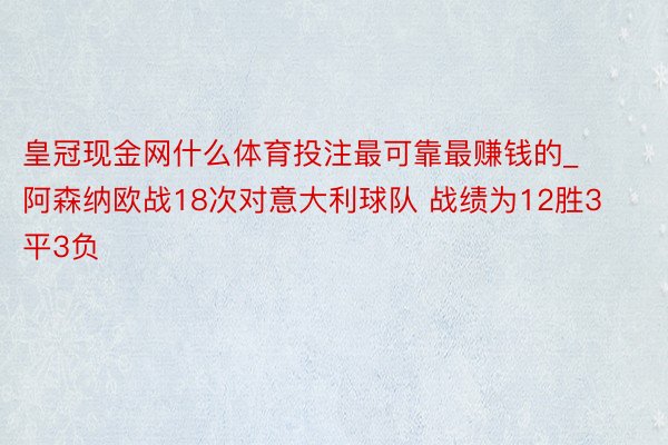 皇冠现金网什么体育投注最可靠最赚钱的_阿森纳欧战18次对意大利球队 战绩为12胜3平3负