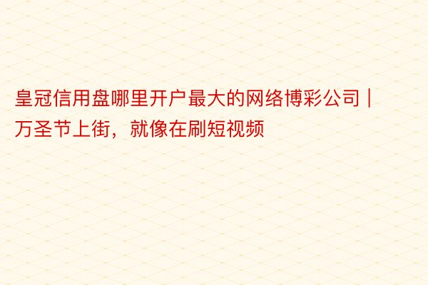 皇冠信用盘哪里开户最大的网络博彩公司 | 万圣节上街，就像在刷短视频