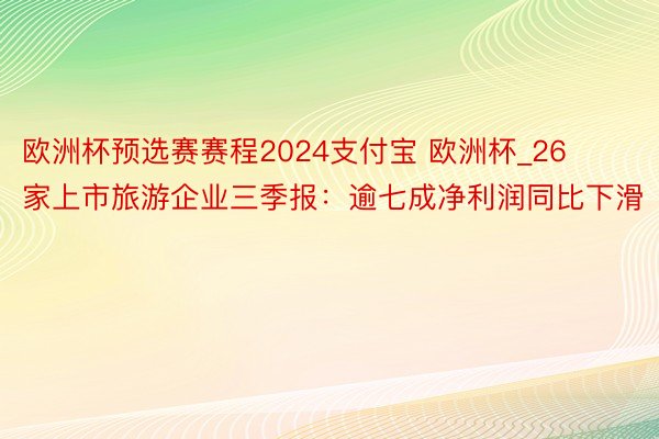 欧洲杯预选赛赛程2024支付宝 欧洲杯_26家上市旅游企业三季报：逾七成净利润同比下滑