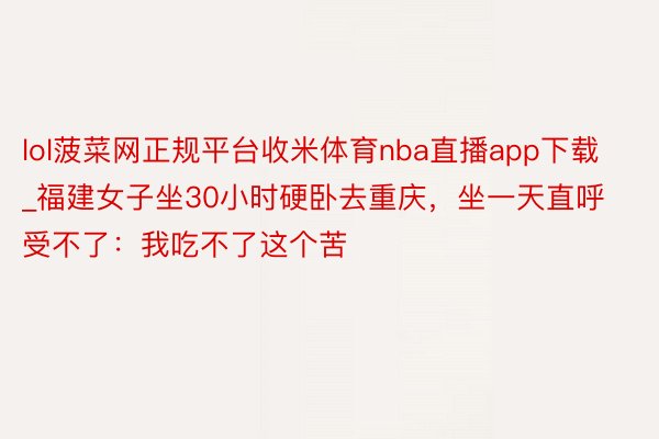 lol菠菜网正规平台收米体育nba直播app下载_福建女子坐30小时硬卧去重庆，坐一天直呼受不了：我吃不了这个苦