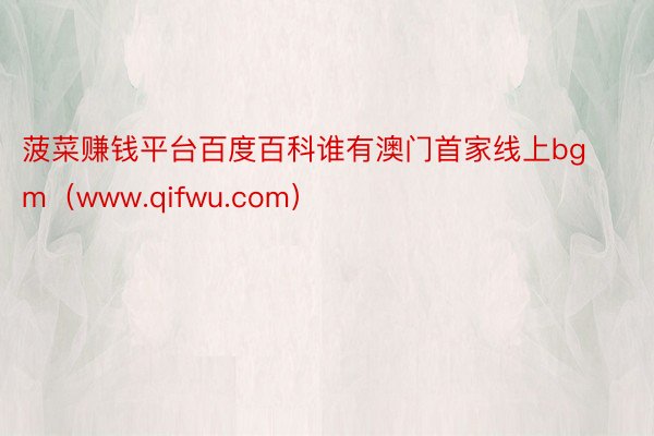 菠菜赚钱平台百度百科谁有澳门首家线上bgm（www.qifwu.com）