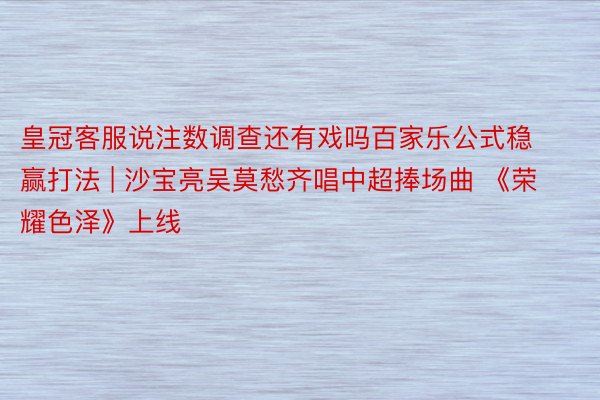 皇冠客服说注数调查还有戏吗百家乐公式稳赢打法 | 沙宝亮吴莫愁齐唱中超捧场曲 《荣耀色泽》上线