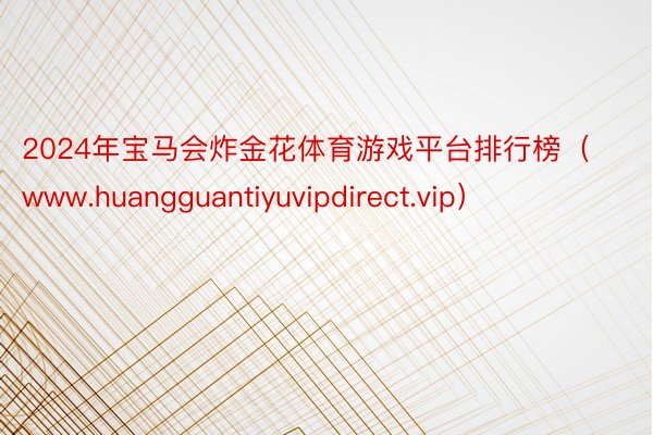 2024年宝马会炸金花体育游戏平台排行榜（www.huangguantiyuvipdirect.vip）