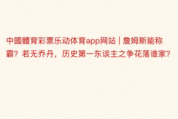 中國體育彩票乐动体育app网站 | 詹姆斯能称霸？若无乔丹，历史第一东谈主之争花落谁家？