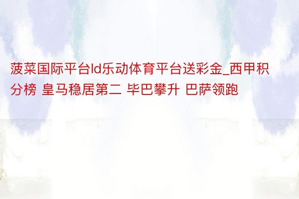 菠菜国际平台ld乐动体育平台送彩金_西甲积分榜 皇马稳居第二 毕巴攀升 巴萨领跑