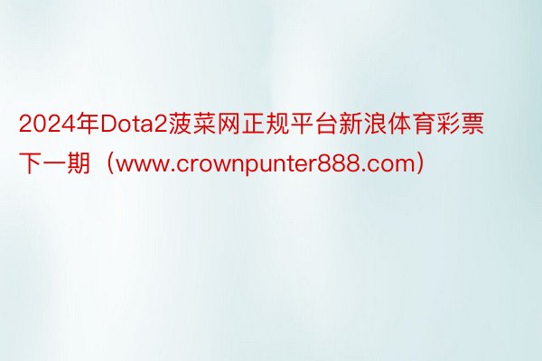 2024年Dota2菠菜网正规平台新浪体育彩票下一期（www.crownpunter888.com）