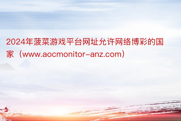 2024年菠菜游戏平台网址允许网络博彩的国家（www.aocmonitor-anz.com）