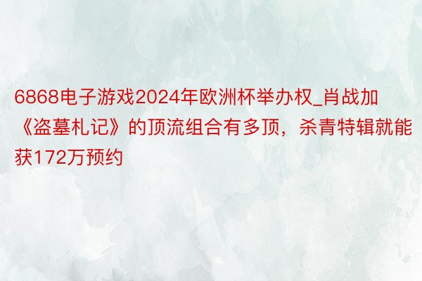 6868电子游戏2024年欧洲杯举办权_肖战加《盗墓札记》的顶流组合有多顶，杀青特辑就能获172万预约