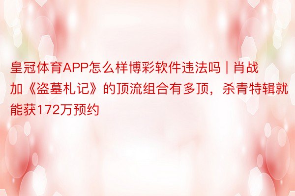 皇冠体育APP怎么样博彩软件违法吗 | 肖战加《盗墓札记》的顶流组合有多顶，杀青特辑就能获172万预约