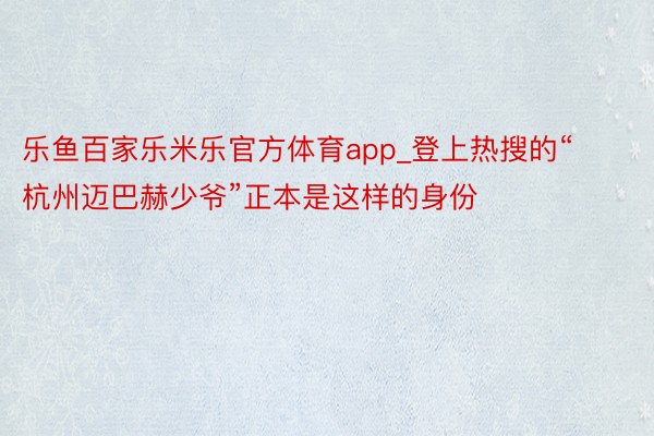 乐鱼百家乐米乐官方体育app_登上热搜的“杭州迈巴赫少爷”正本是这样的身份