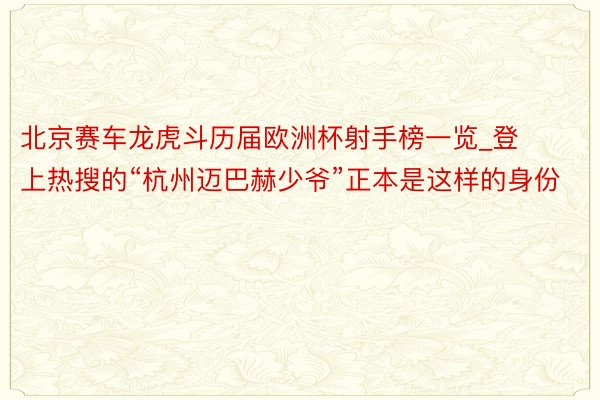 北京赛车龙虎斗历届欧洲杯射手榜一览_登上热搜的“杭州迈巴赫少爷”正本是这样的身份