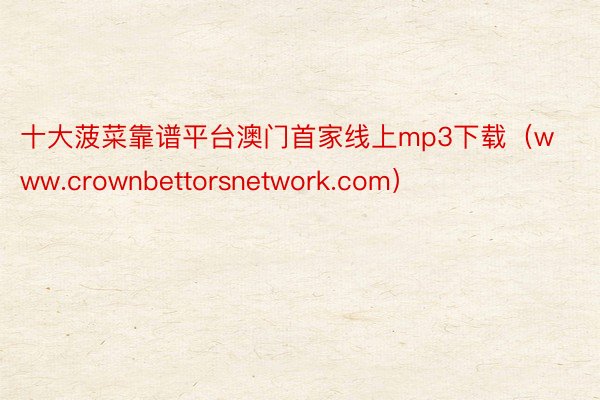 十大菠菜靠谱平台澳门首家线上mp3下载（www.crownbettorsnetwork.com）