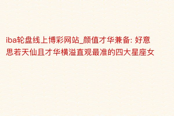 iba轮盘线上博彩网站_颜值才华兼备: 好意思若天仙且才华横溢直观最准的四大星座女