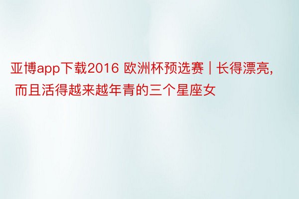 亚博app下载2016 欧洲杯预选赛 | 长得漂亮, 而且活得越来越年青的三个星座女