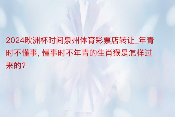 2024欧洲杯时间泉州体育彩票店转让_年青时不懂事, 懂事时不年青的生肖猴是怎样过来的?