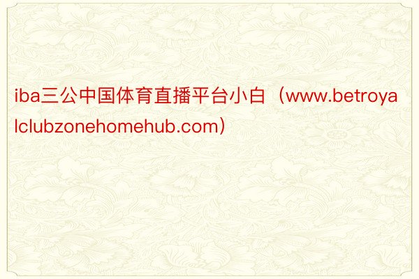 iba三公中国体育直播平台小白（www.betroyalclubzonehomehub.com）