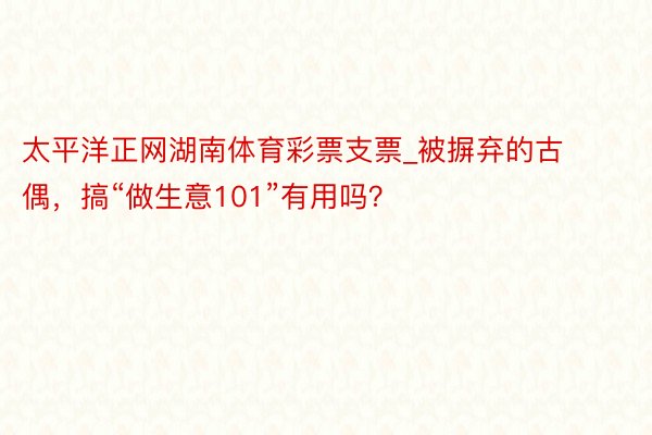 太平洋正网湖南体育彩票支票_被摒弃的古偶，搞“做生意101”有用吗？