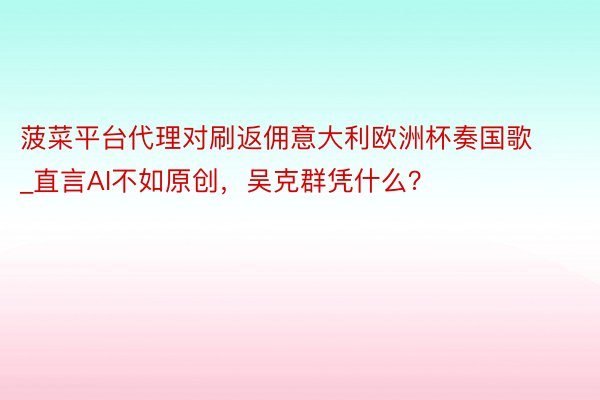 菠菜平台代理对刷返佣意大利欧洲杯奏国歌_直言AI不如原创，吴克群凭什么？