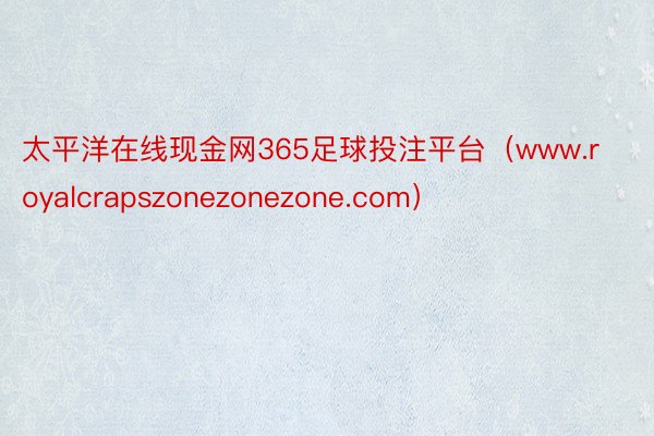 太平洋在线现金网365足球投注平台（www.royalcrapszonezonezone.com）