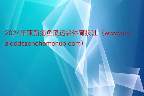 2024年亚新捕鱼奥运会体育投注（www.royaloddszonehomehub.com）