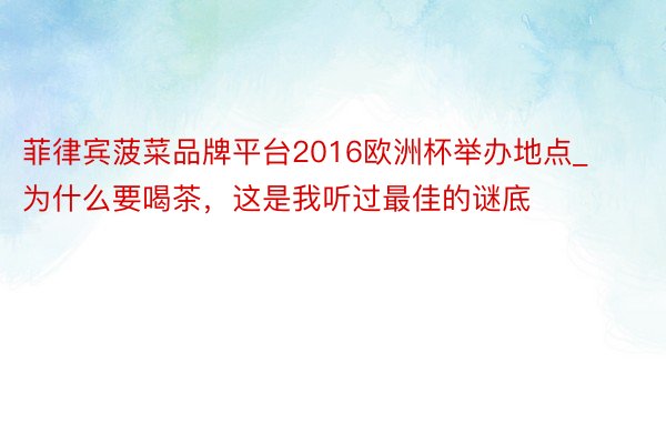 菲律宾菠菜品牌平台2016欧洲杯举办地点_为什么要喝茶，这是我听过最佳的谜底