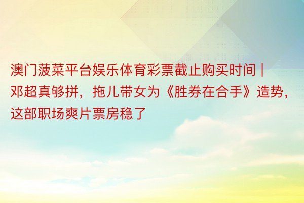 澳门菠菜平台娱乐体育彩票截止购买时间 | 邓超真够拼，拖儿带女为《胜券在合手》造势，这部职场爽片票房稳了