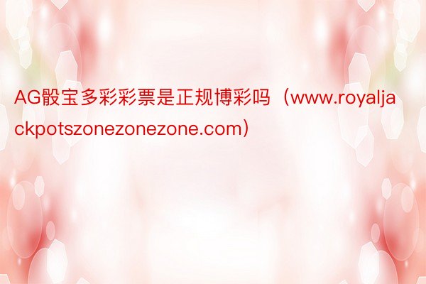 AG骰宝多彩彩票是正规博彩吗（www.royaljackpotszonezonezone.com）